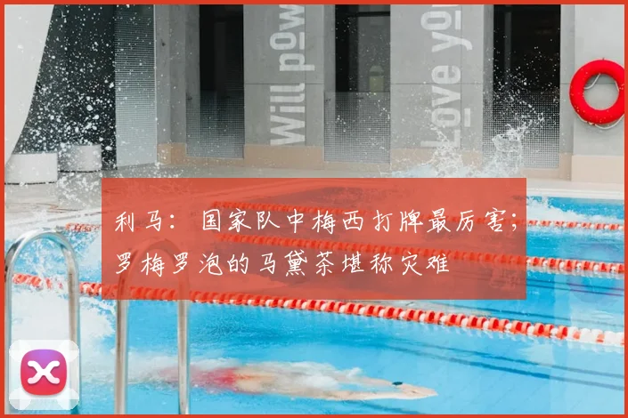 利马：国家队中梅西打牌最厉害；罗梅罗泡的马黛茶堪称灾难