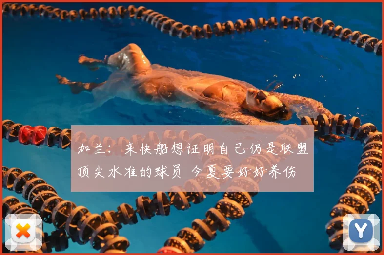 加兰：来快船想证明自己仍是联盟顶尖水准的球员 今夏要好好养伤