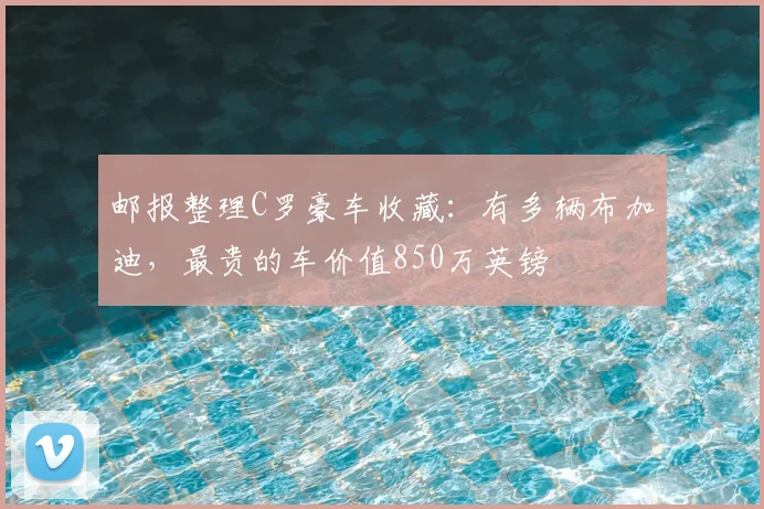 邮报整理C罗豪车收藏：有多辆布加迪，最贵的车价值850万英镑
