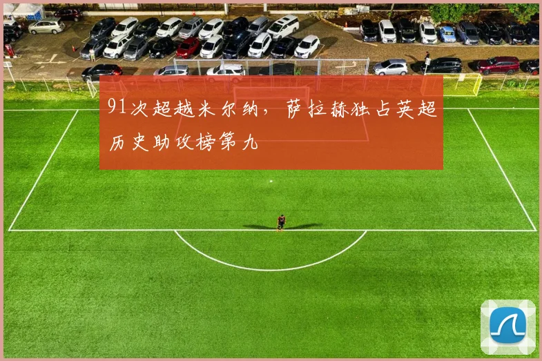 91次超越米尔纳，萨拉赫独占英超历史助攻榜第九