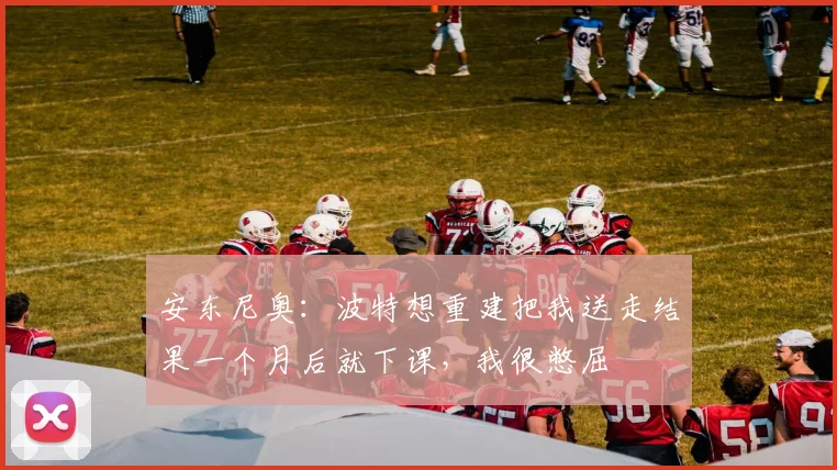 安东尼奥：波特想重建把我送走结果一个月后就下课，我很憋屈