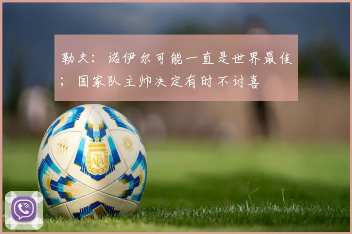 勒夫：诺伊尔可能一直是世界最佳；国家队主帅决定有时不讨喜