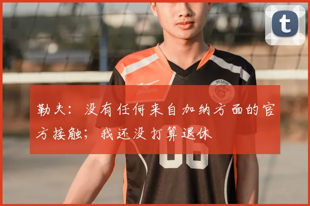 勒夫：没有任何来自加纳方面的官方接触；我还没打算退休