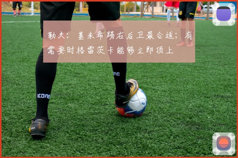 勒夫：基米希踢右后卫最合适；有需要时格雷茨卡能够立即顶上