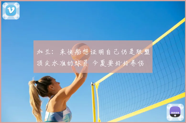 加兰：来快船想证明自己仍是联盟顶尖水准的球员 今夏要好好养伤