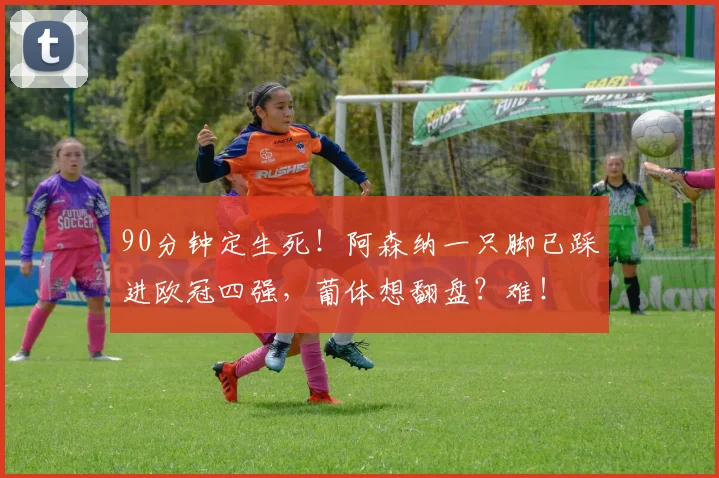 90分钟定生死！阿森纳一只脚已踩进欧冠四强，葡体想翻盘？难！