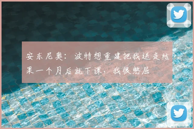 安东尼奥：波特想重建把我送走结果一个月后就下课，我很憋屈