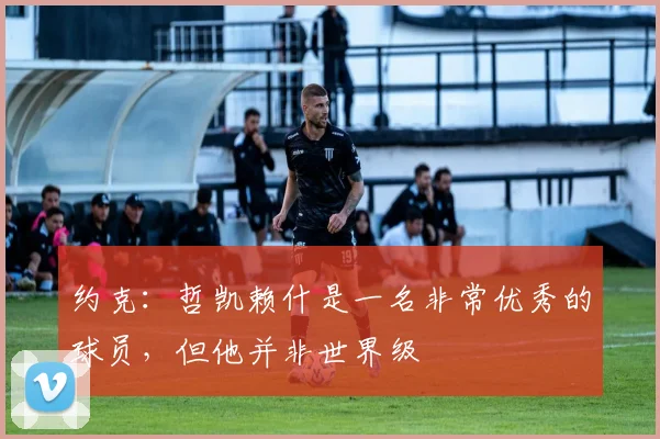 约克：哲凯赖什是一名非常优秀的球员，但他并非世界级