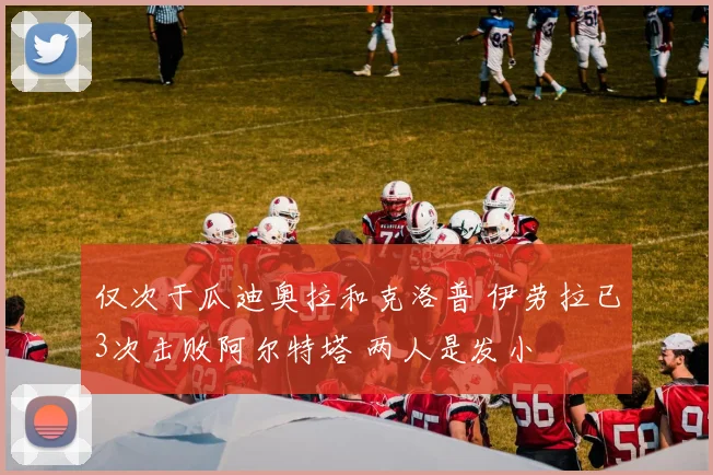 仅次于瓜迪奥拉和克洛普 伊劳拉已3次击败阿尔特塔 两人是发小