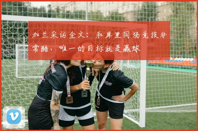 加兰采访全文：和库里同场竞技非常酷，唯一的目标就是赢球