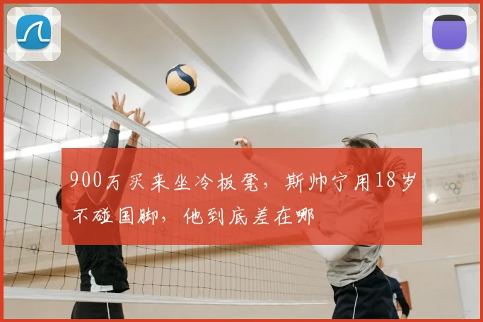 900万买来坐冷板凳，斯帅宁用18岁不碰国脚，他到底差在哪