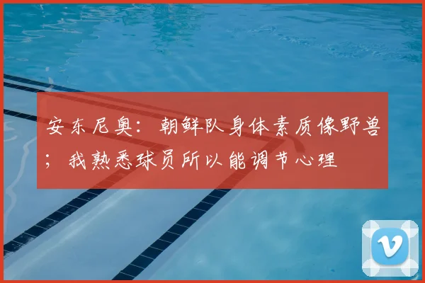 安东尼奥：朝鲜队身体素质像野兽；我熟悉球员所以能调节心理