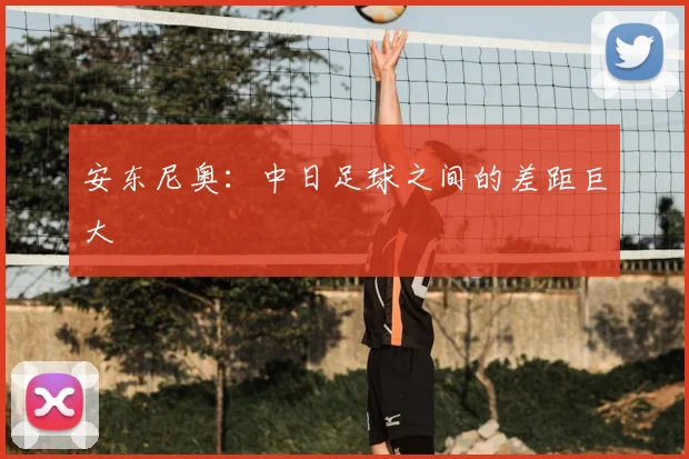 安东尼奥：中日足球之间的差距巨大