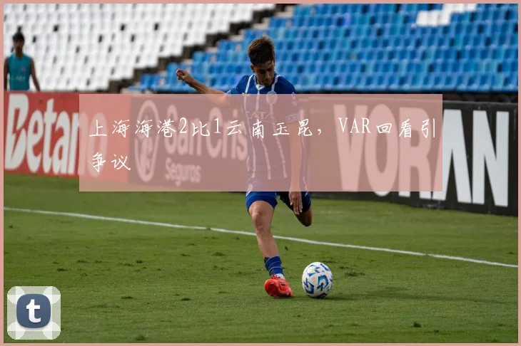 上海海港2比1云南玉昆，VAR回看引争议