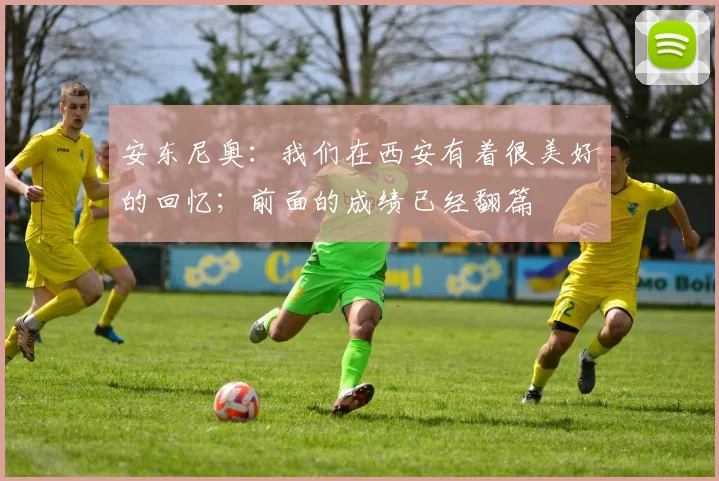 安东尼奥：我们在西安有着很美好的回忆；前面的成绩已经翻篇