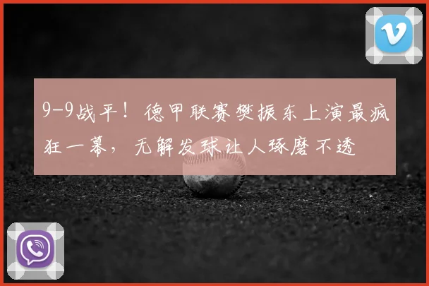 9-9战平！德甲联赛樊振东上演最疯狂一幕，无解发球让人琢磨不透