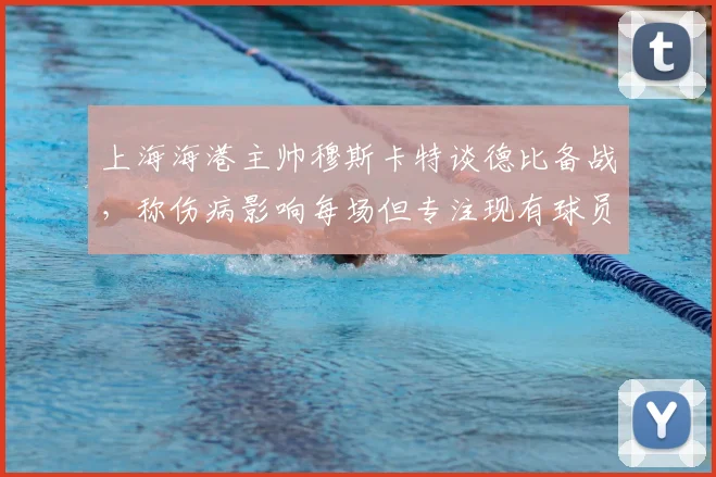 上海海港主帅穆斯卡特谈德比备战，称伤病影响每场但专注现有球员