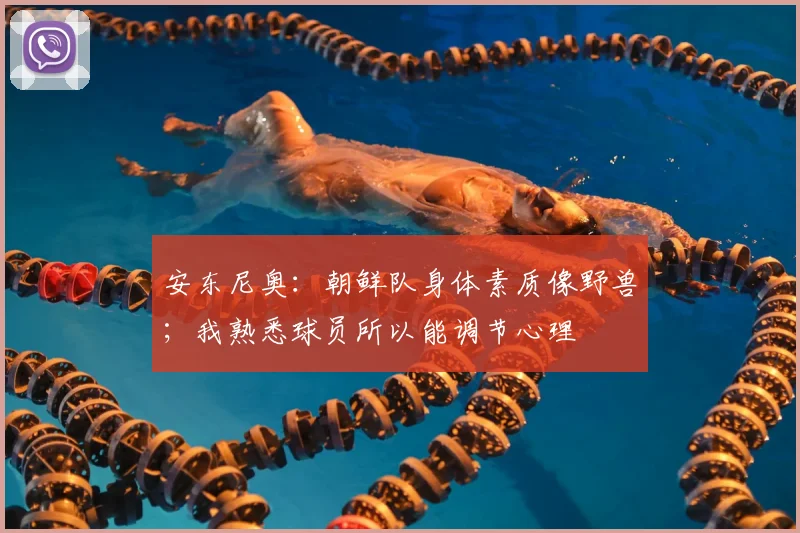 安东尼奥：朝鲜队身体素质像野兽；我熟悉球员所以能调节心理